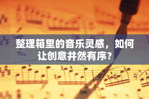 整理箱里的音乐灵感，如何让创意井然有序？