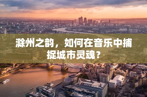 滁州之韵，如何在音乐中捕捉城市灵魂？