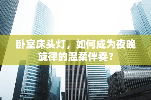 卧室床头灯，如何成为夜晚旋律的温柔伴奏？