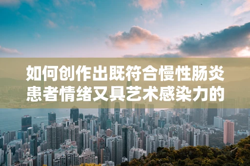 如何创作出既符合慢性肠炎患者情绪又具艺术感染力的音乐作品？