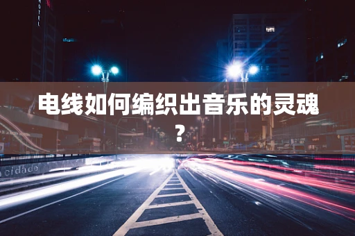电线如何编织出音乐的灵魂？