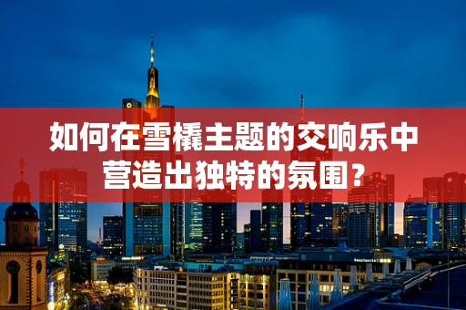 如何在雪橇主题的交响乐中营造出独特的氛围？