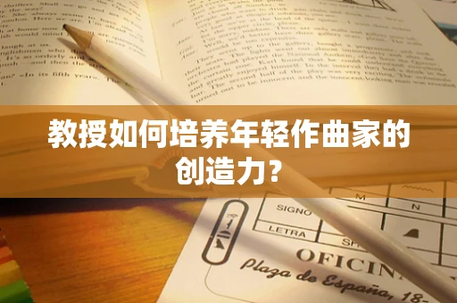 教授如何培养年轻作曲家的创造力？