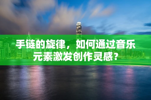 手链的旋律，如何通过音乐元素激发创作灵感？
