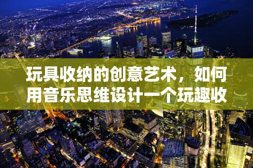 玩具收纳的创意艺术，如何用音乐思维设计一个玩趣收纳袋？