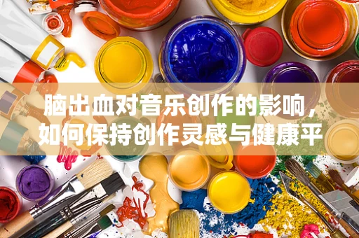 脑出血对音乐创作的影响，如何保持创作灵感与健康平衡？