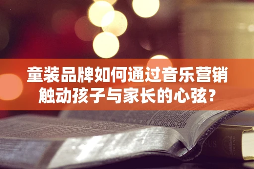 童装品牌如何通过音乐营销触动孩子与家长的心弦？