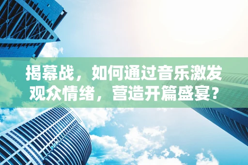 揭幕战，如何通过音乐激发观众情绪，营造开篇盛宴？