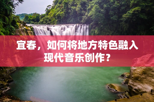 宜春，如何将地方特色融入现代音乐创作？