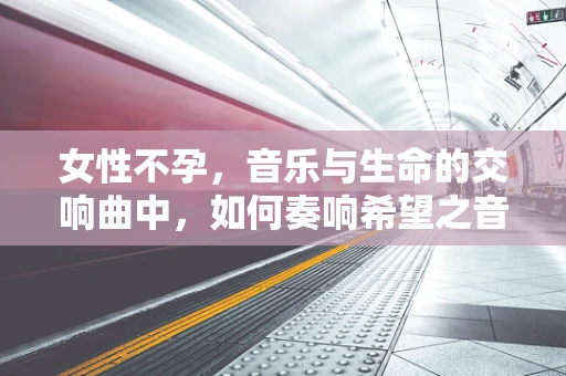 女性不孕，音乐与生命的交响曲中，如何奏响希望之音？