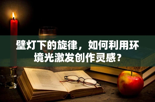 壁灯下的旋律，如何利用环境光激发创作灵感？