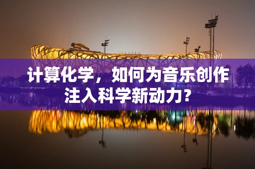计算化学，如何为音乐创作注入科学新动力？