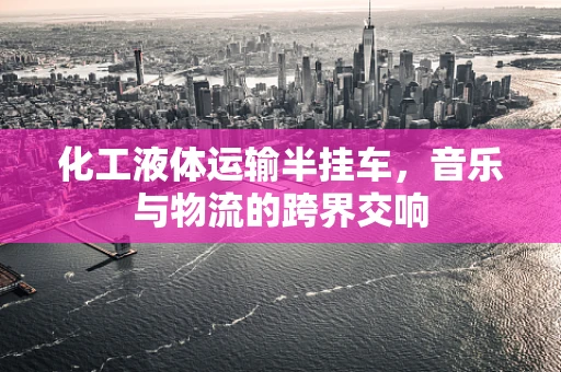 化工液体运输半挂车，音乐与物流的跨界交响