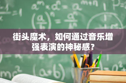 街头魔术，如何通过音乐增强表演的神秘感？
