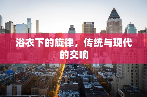 浴衣下的旋律，传统与现代的交响