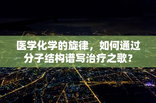 医学化学的旋律，如何通过分子结构谱写治疗之歌？