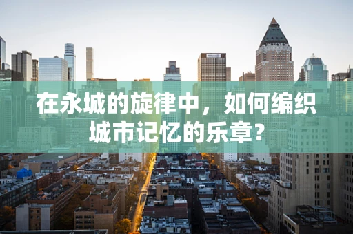 在永城的旋律中，如何编织城市记忆的乐章？