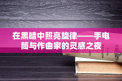 在黑暗中照亮旋律——手电筒与作曲家的灵感之夜