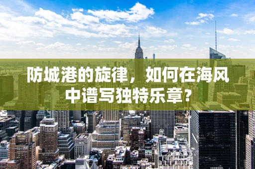 防城港的旋律，如何在海风中谱写独特乐章？