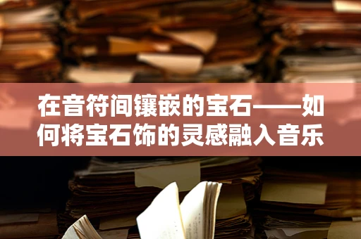 在音符间镶嵌的宝石——如何将宝石饰的灵感融入音乐创作？