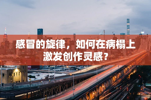 感冒的旋律，如何在病榻上激发创作灵感？