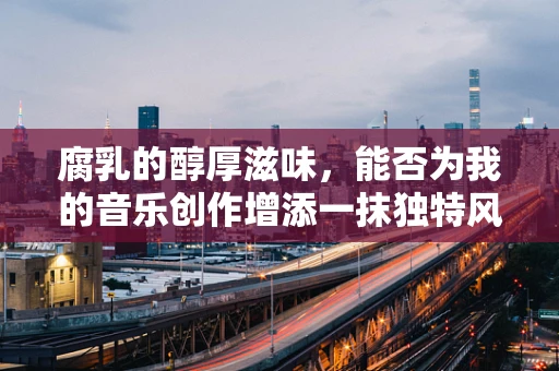 腐乳的醇厚滋味，能否为我的音乐创作增添一抹独特风味？