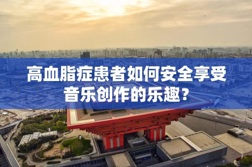 高血脂症患者如何安全享受音乐创作的乐趣？