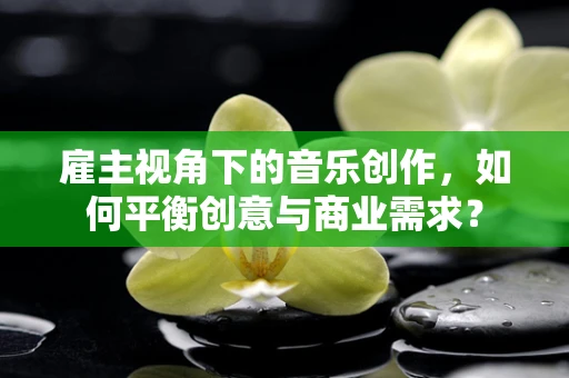 雇主视角下的音乐创作，如何平衡创意与商业需求？
