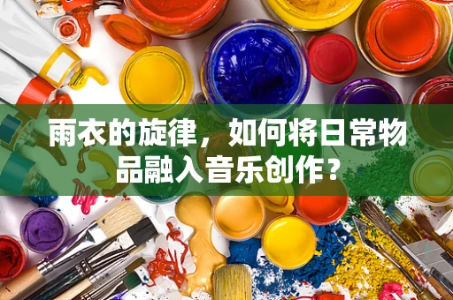 雨衣的旋律，如何将日常物品融入音乐创作？