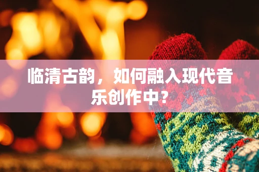 临清古韵，如何融入现代音乐创作中？
