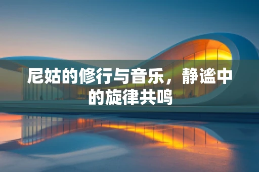 尼姑的修行与音乐，静谧中的旋律共鸣