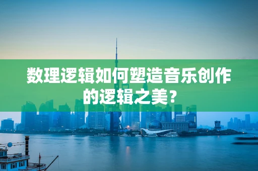 数理逻辑如何塑造音乐创作的逻辑之美？