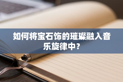 如何将宝石饰的璀璨融入音乐旋律中？