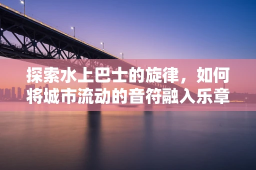 探索水上巴士的旋律，如何将城市流动的音符融入乐章？