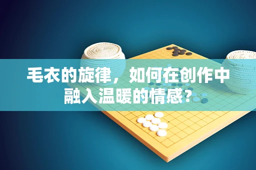 毛衣的旋律，如何在创作中融入温暖的情感？