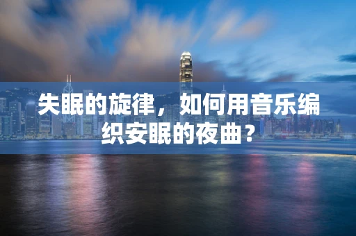 失眠的旋律，如何用音乐编织安眠的夜曲？