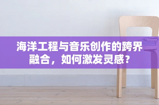 海洋工程与音乐创作的跨界融合，如何激发灵感？