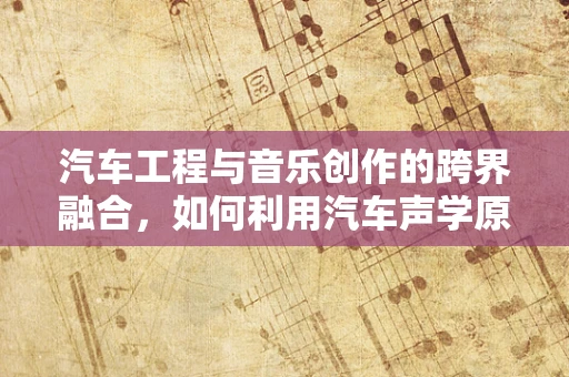 汽车工程与音乐创作的跨界融合，如何利用汽车声学原理提升音乐体验？