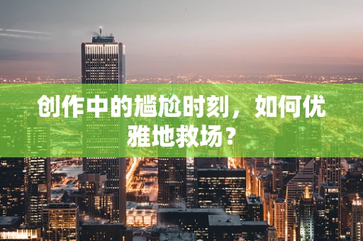 创作中的尴尬时刻，如何优雅地救场？