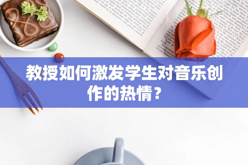 教授如何激发学生对音乐创作的热情？