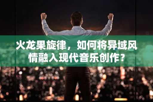 火龙果旋律，如何将异域风情融入现代音乐创作？