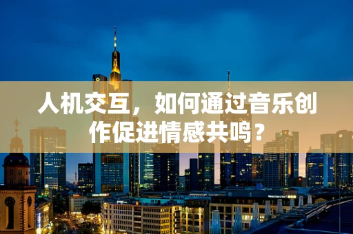 人机交互，如何通过音乐创作促进情感共鸣？