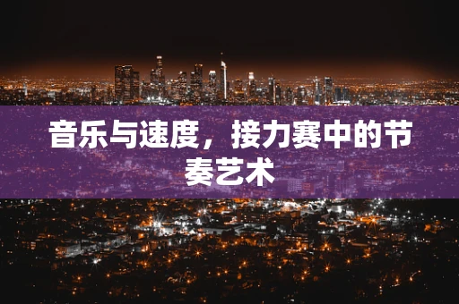 音乐与速度，接力赛中的节奏艺术