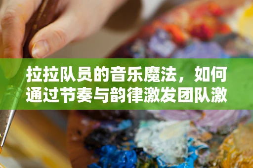 拉拉队员的音乐魔法，如何通过节奏与韵律激发团队激情？