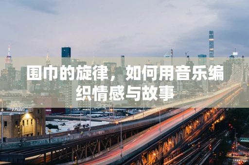 围巾的旋律，如何用音乐编织情感与故事