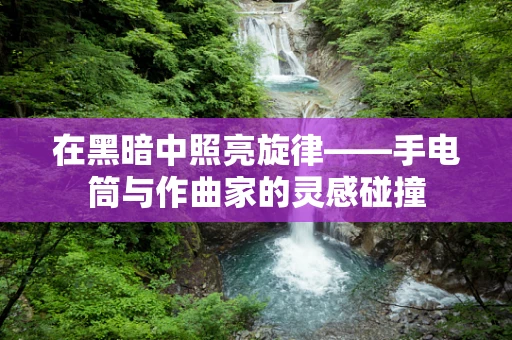 在黑暗中照亮旋律——手电筒与作曲家的灵感碰撞