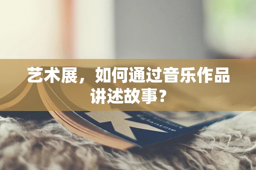 艺术展，如何通过音乐作品讲述故事？