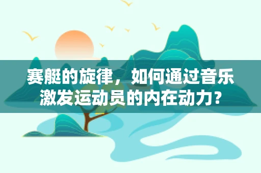 赛艇的旋律，如何通过音乐激发运动员的内在动力？