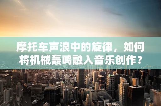 摩托车声浪中的旋律，如何将机械轰鸣融入音乐创作？
