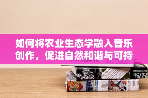 如何将农业生态学融入音乐创作，促进自然和谐与可持续发展？